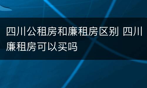 四川公租房和廉租房区别 四川廉租房可以买吗