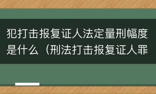 犯打击报复证人法定量刑幅度是什么（刑法打击报复证人罪）