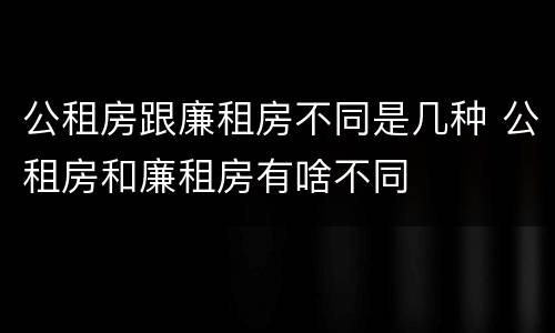 公租房跟廉租房不同是几种 公租房和廉租房有啥不同