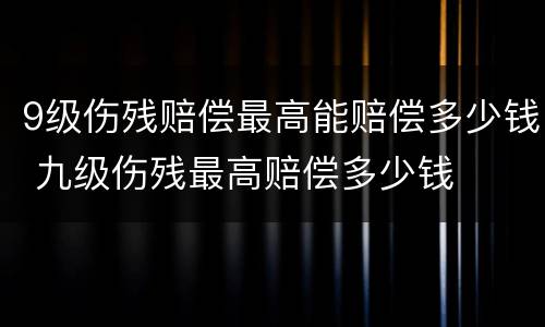 9级伤残赔偿最高能赔偿多少钱 九级伤残最高赔偿多少钱
