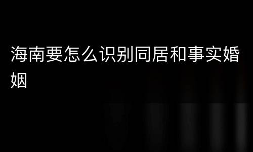 海南要怎么识别同居和事实婚姻