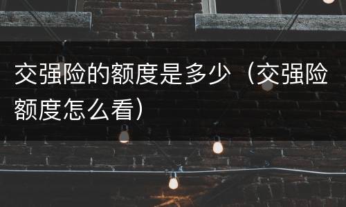 交强险的额度是多少（交强险额度怎么看）