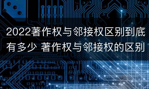 2022著作权与邻接权区别到底有多少 著作权与邻接权的区别