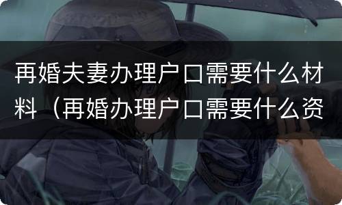 再婚夫妻办理户口需要什么材料（再婚办理户口需要什么资料）