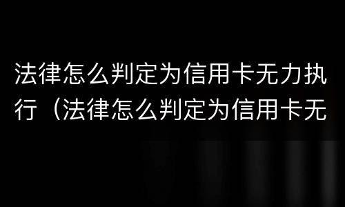 法律怎么判定为信用卡无力执行（法律怎么判定为信用卡无力执行呢）