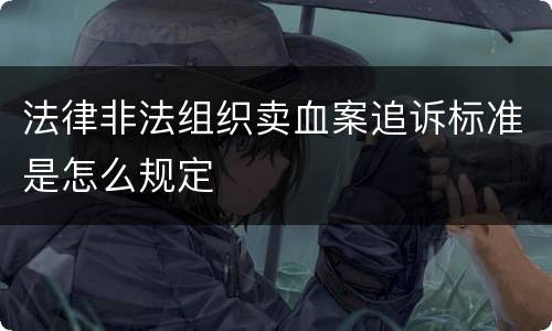 法律非法组织卖血案追诉标准是怎么规定
