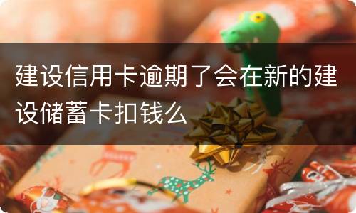 建设信用卡逾期了会在新的建设储蓄卡扣钱么