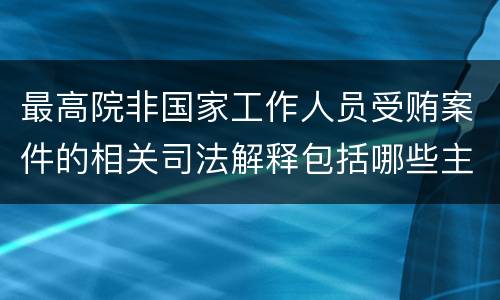 最高院非国家工作人员受贿案件的相关司法解释包括哪些主要内容