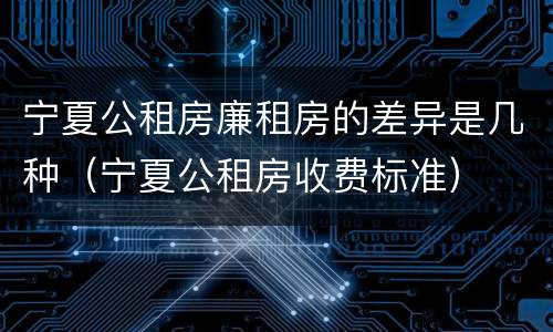 宁夏公租房廉租房的差异是几种（宁夏公租房收费标准）