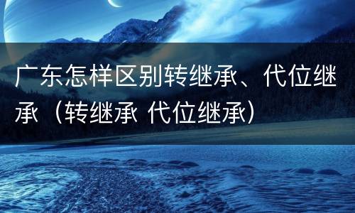 广东怎样区别转继承、代位继承（转继承 代位继承）