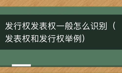发行权发表权一般怎么识别（发表权和发行权举例）