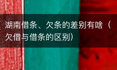 湖南借条、欠条的差别有啥（欠借与借条的区别）