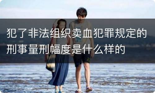 犯了非法组织卖血犯罪规定的刑事量刑幅度是什么样的