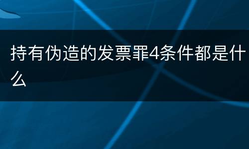 持有伪造的发票罪4条件都是什么