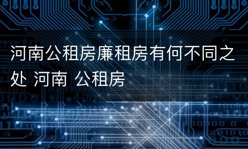 河南公租房廉租房有何不同之处 河南 公租房
