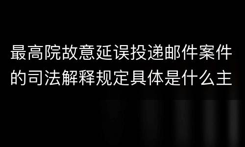 最高院故意延误投递邮件案件的司法解释规定具体是什么主要内容