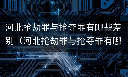 河北抢劫罪与抢夺罪有哪些差别（河北抢劫罪与抢夺罪有哪些差别和区别）