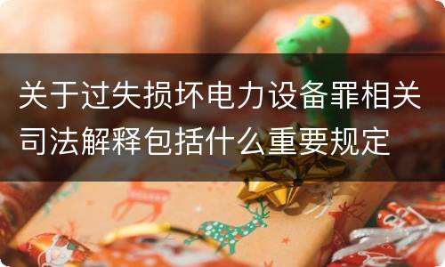 关于过失损坏电力设备罪相关司法解释包括什么重要规定