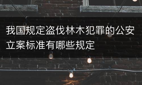 我国规定盗伐林木犯罪的公安立案标准有哪些规定