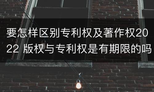 要怎样区别专利权及著作权2022 版权与专利权是有期限的吗