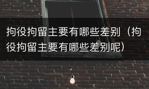拘役拘留主要有哪些差别（拘役拘留主要有哪些差别呢）