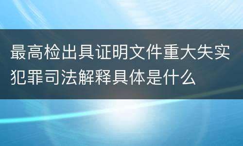 最高检出具证明文件重大失实犯罪司法解释具体是什么