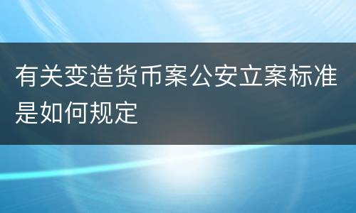 有关变造货币案公安立案标准是如何规定