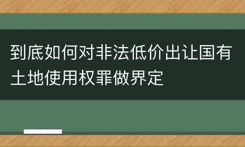 到底如何对非法低价出让国有土地使用权罪做界定