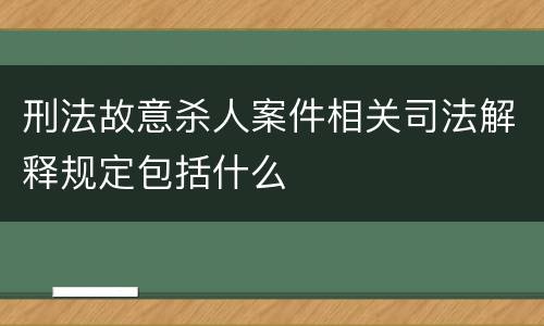 刑法故意杀人案件相关司法解释规定包括什么