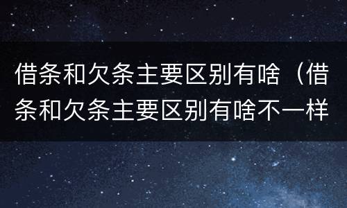 借条和欠条主要区别有啥（借条和欠条主要区别有啥不一样）