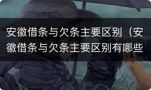安徽借条与欠条主要区别（安徽借条与欠条主要区别有哪些）