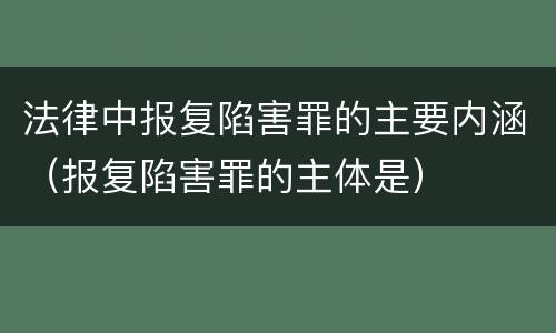 法律中报复陷害罪的主要内涵（报复陷害罪的主体是）