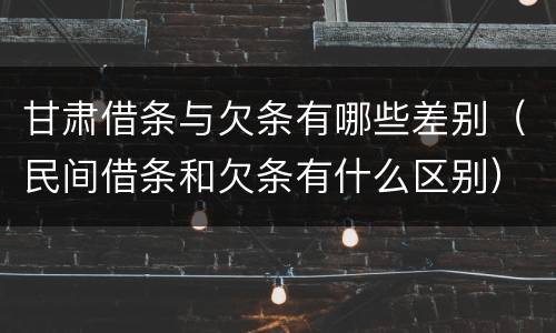 甘肃借条与欠条有哪些差别（民间借条和欠条有什么区别）
