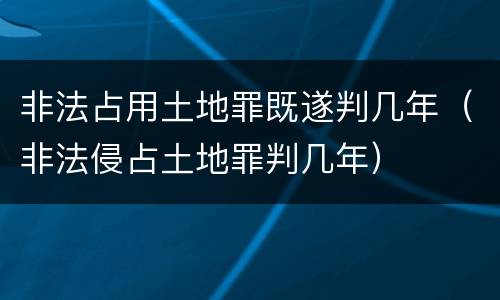 非法占用土地罪既遂判几年（非法侵占土地罪判几年）