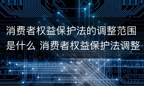 消费者权益保护法的调整范围是什么 消费者权益保护法调整的范围是