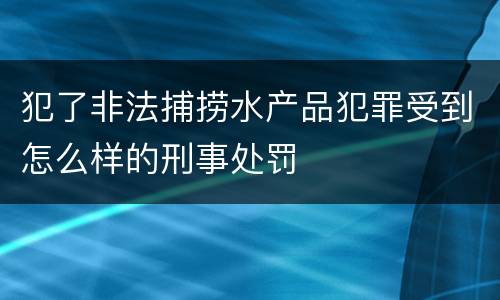 犯了非法捕捞水产品犯罪受到怎么样的刑事处罚