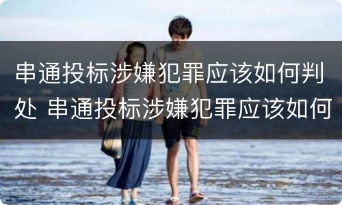 串通投标涉嫌犯罪应该如何判处 串通投标涉嫌犯罪应该如何判处呢