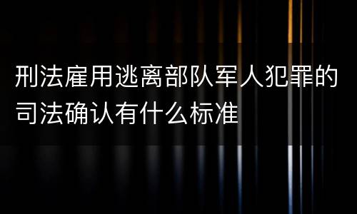 刑法雇用逃离部队军人犯罪的司法确认有什么标准