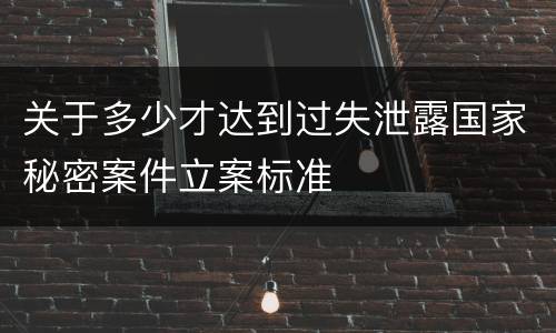 关于多少才达到过失泄露国家秘密案件立案标准