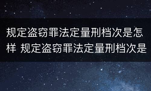 规定盗窃罪法定量刑档次是怎样 规定盗窃罪法定量刑档次是怎样划分的