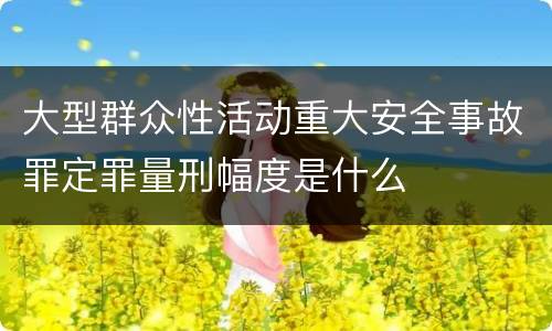 大型群众性活动重大安全事故罪定罪量刑幅度是什么