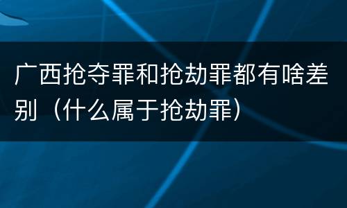 广西抢夺罪和抢劫罪都有啥差别（什么属于抢劫罪）