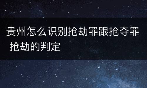 贵州怎么识别抢劫罪跟抢夺罪 抢劫的判定