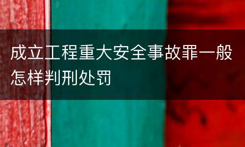成立工程重大安全事故罪一般怎样判刑处罚