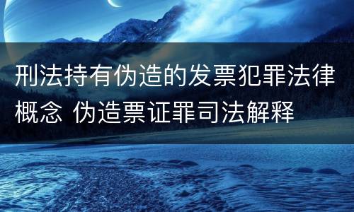 刑法持有伪造的发票犯罪法律概念 伪造票证罪司法解释