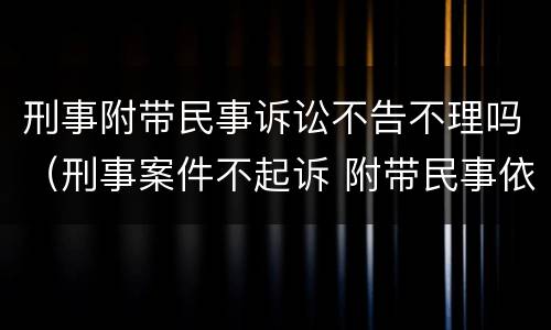 刑事附带民事诉讼不告不理吗（刑事案件不起诉 附带民事依然可以进行吗）