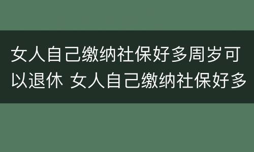 女人自己缴纳社保好多周岁可以退休 女人自己缴纳社保好多周岁可以退休了