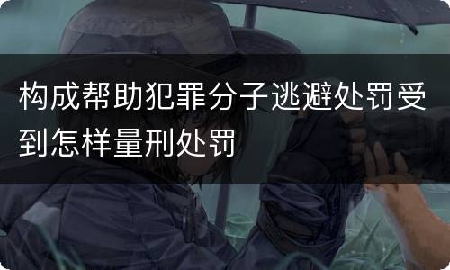 构成帮助犯罪分子逃避处罚受到怎样量刑处罚