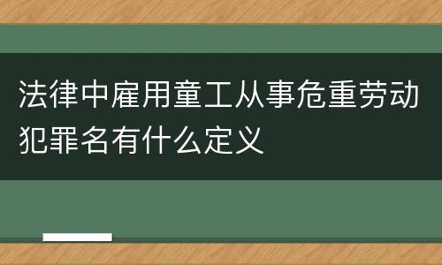 法律中雇用童工从事危重劳动犯罪名有什么定义