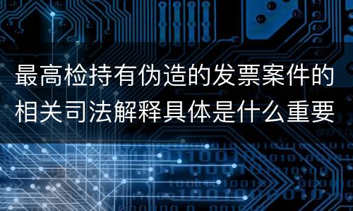 最高检持有伪造的发票案件的相关司法解释具体是什么重要规定